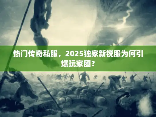 热门传奇私服，2025独家新锐服为何引爆玩家圈？