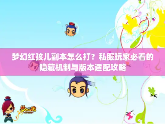 梦幻红孩儿副本怎么打？私服玩家必看的隐藏机制与版本适配攻略