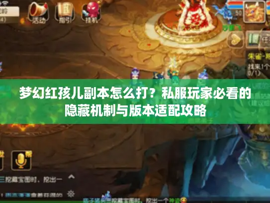 梦幻红孩儿副本怎么打？私服玩家必看的隐藏机制与版本适配攻略
