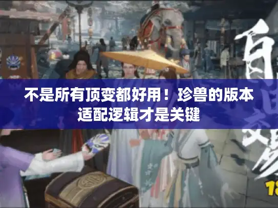 不是所有顶变都好用！珍兽的版本适配逻辑才是关键