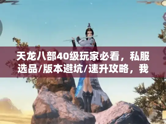 天龙八部40级玩家必看，私服选品/版本避坑/速升攻略，我用3天摸清了核心门道