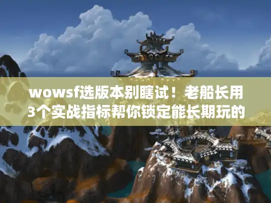 wowsf选版本别瞎试！老船长用3个实战指标帮你锁定能长期玩的服