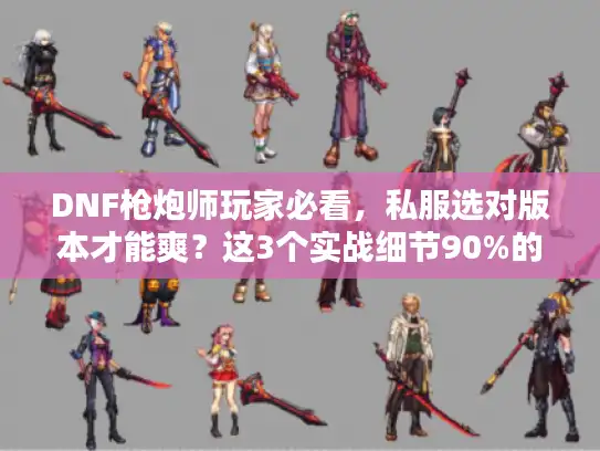 DNF枪炮师玩家必看，私服选对版本才能爽？这3个实战细节90%的人没摸到门