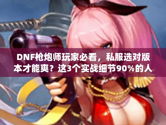 DNF枪炮师玩家必看，私服选对版本才能爽？这3个实战细节90%的人没摸到门