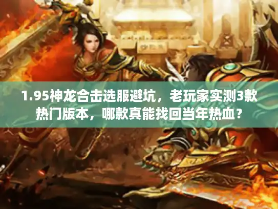 1.95神龙合击选服避坑,老玩家实测3款热门版本,哪款真能找回当年热血? 1.95神龙合击选服避坑,老玩家实测3款热门版本,哪款真能找回当年热血?
