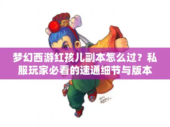 梦幻西游红孩儿副本怎么过?私服玩家必看的速通细节与版本差异解析 梦幻西游红孩儿副本怎么过?私服玩家必看的速通细节与版本差异解析