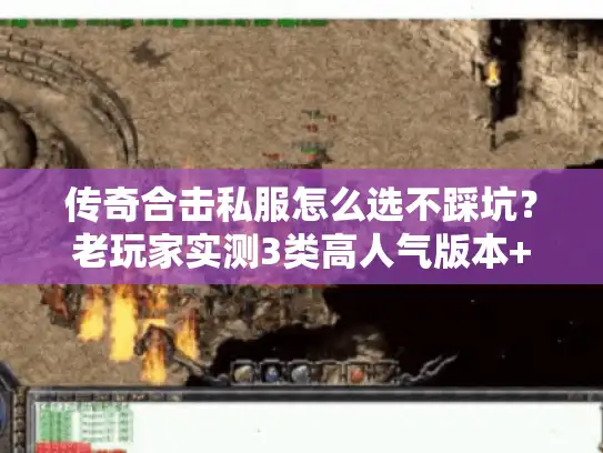 传奇合击私服怎么选不踩坑？老玩家实测3类高人气版本+避坑清单