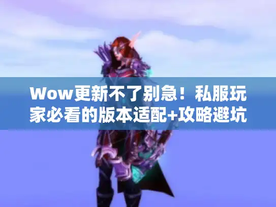 Wow更新不了别急！私服玩家必看的版本适配+攻略避坑全流程