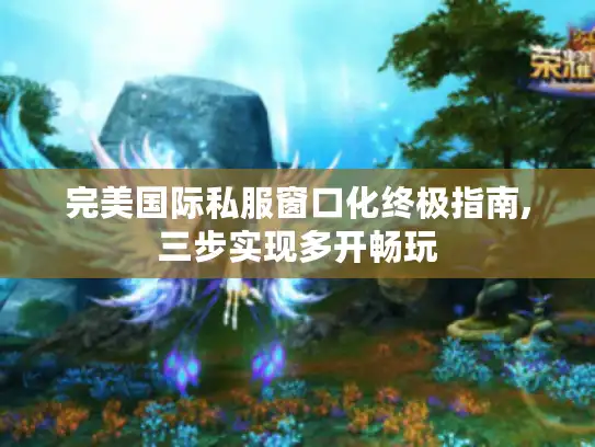 完美国际私服窗口化终极指南,三步实现多开畅玩 完美国际私服窗口化终极指南,三步实现多开畅玩