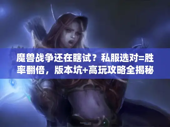 魔兽战争还在瞎试?私服选对=胜率翻倍,版本坑+高玩攻略全揭秘 魔兽战争还在瞎试?私服选对=胜率翻倍,版本坑+高玩攻略全揭秘