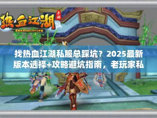 找热血江湖私服总踩坑？2025最新版本选择+攻略避坑指南，老玩家私藏的导航神器