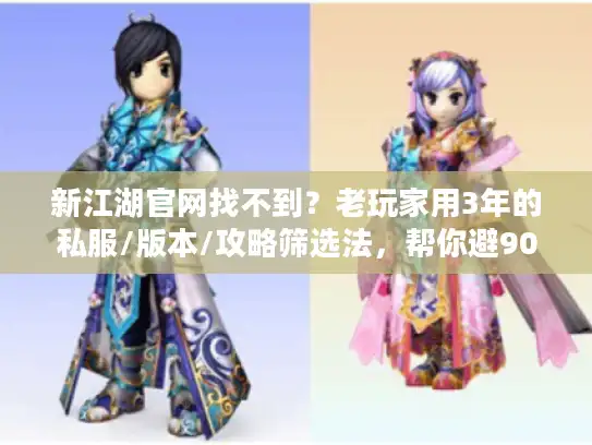 新江湖官网找不到？老玩家用3年的私服/版本/攻略筛选法，帮你避90%坑