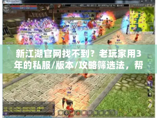 新江湖官网找不到？老玩家用3年的私服/版本/攻略筛选法，帮你避90%坑