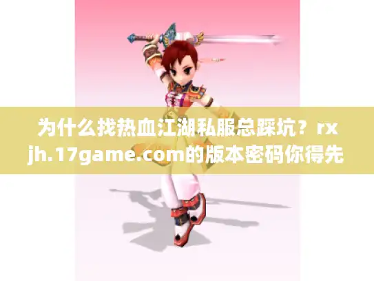 为什么找热血江湖私服总踩坑?rxjh.17game.com的版本密码你得先看懂 为什么找热血江湖私服总踩坑?rxjh.17game.com的版本密码你得先看懂