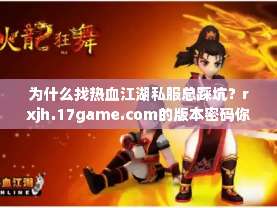 为什么找热血江湖私服总踩坑?rxjh.17game.com的版本密码你得先看懂 为什么找热血江湖私服总踩坑?rxjh.17game.com的版本密码你得先看懂