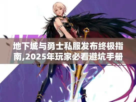 地下城与勇士私服发布终极指南,2025年玩家必看避坑手册 地下城与勇士私服发布终极指南,2025年玩家必看避坑手册
