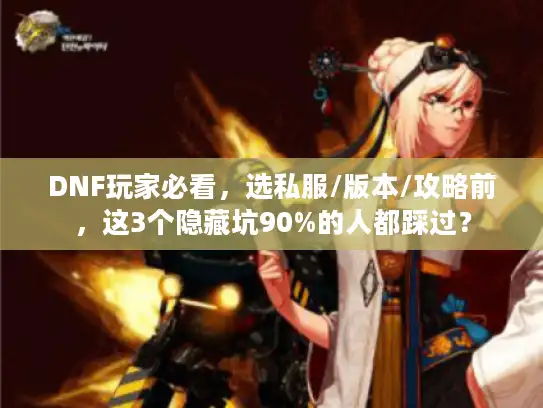 DNF玩家必看，选私服/版本/攻略前，这3个隐藏坑90%的人都踩过？