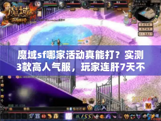 魔域sf哪家活动真能打？实测3款高人气服，玩家连肝7天不肯退的秘密