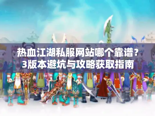 热血江湖私服网站哪个靠谱？3版本避坑与攻略获取指南