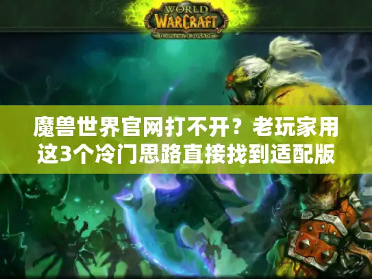 魔兽世界官网打不开？老玩家用这3个冷门思路直接找到适配版本/私服/攻略
