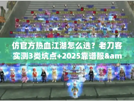仿官方热血江湖怎么选?老刀客实测3类坑点+2025靠谱服&攻略全扒 仿官方热血江湖怎么选?老刀客实测3类坑点+2025靠谱服&攻略全扒