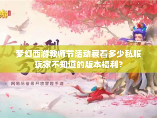 梦幻西游教师节活动藏着多少私服玩家不知道的版本福利？