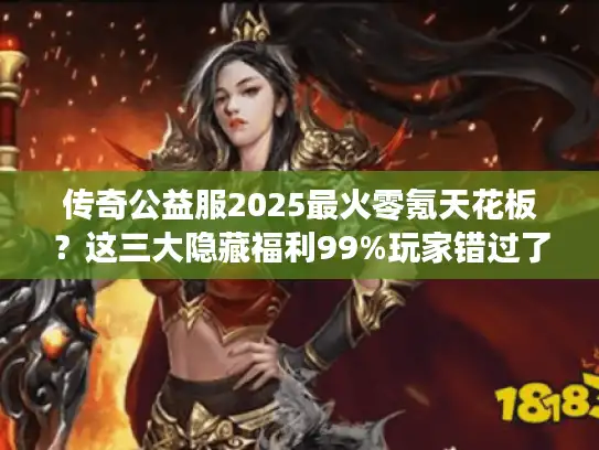 传奇公益服2025最火零氪天花板？这三大隐藏福利99%玩家错过了