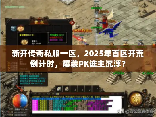 新开传奇私服一区，2025年首区开荒倒计时，爆装PK谁主沉浮？