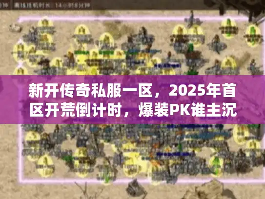 新开传奇私服一区，2025年首区开荒倒计时，爆装PK谁主沉浮？