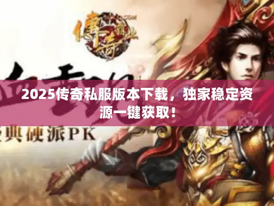 2025传奇私服版本下载，独家稳定资源一键获取！