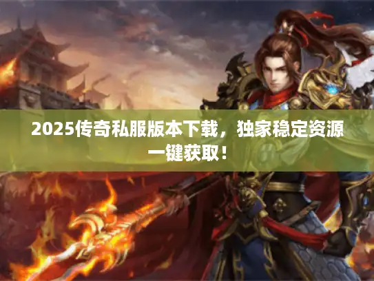 2025传奇私服版本下载，独家稳定资源一键获取！