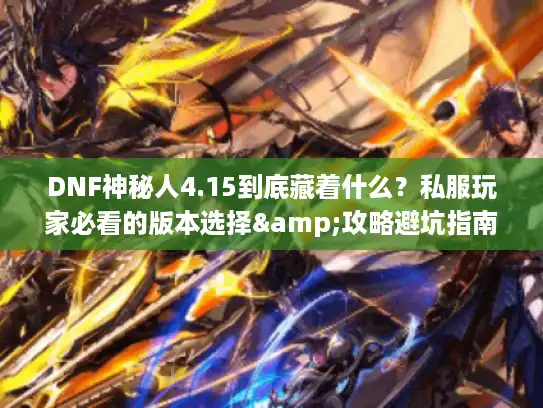 DNF神秘人4.15到底藏着什么？私服玩家必看的版本选择&攻略避坑指南