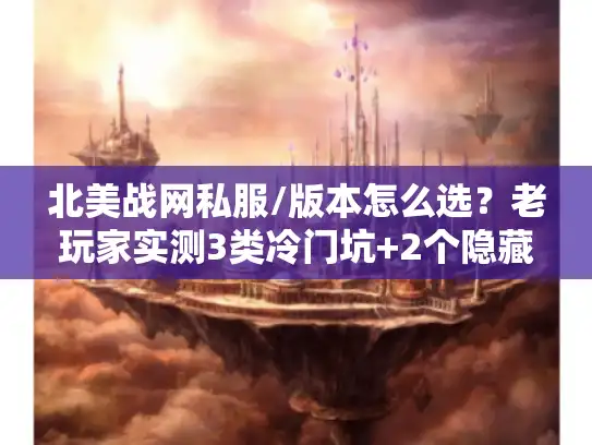 北美战网私服/版本怎么选？老玩家实测3类冷门坑+2个隐藏福利渠道