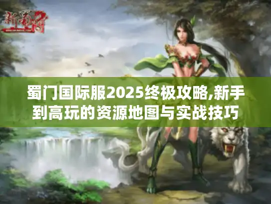 蜀门国际服2025终极攻略,新手到高玩的资源地图与实战技巧