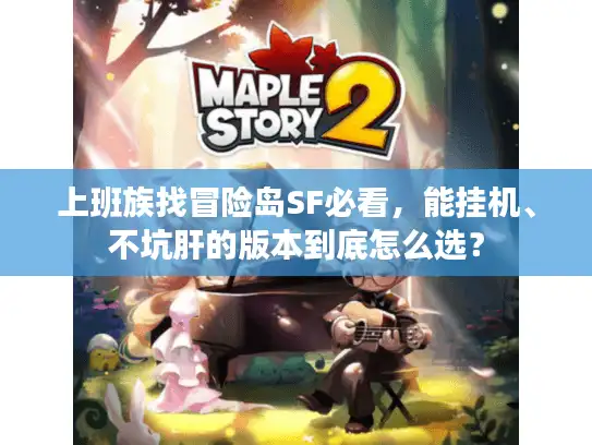 上班族找冒险岛SF必看,能挂机、不坑肝的版本到底怎么选? 上班族找冒险岛SF必看,能挂机、不坑肝的版本到底怎么选?