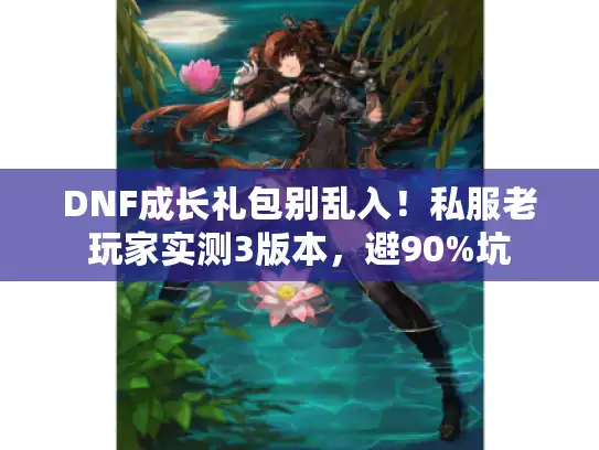 DNF成长礼包别乱入！私服老玩家实测3版本，避90%坑