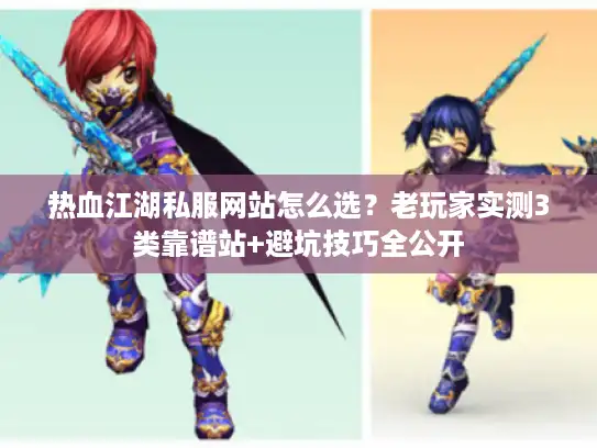 热血江湖私服网站怎么选？老玩家实测3类靠谱站+避坑技巧全公开