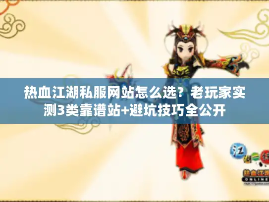 热血江湖私服网站怎么选？老玩家实测3类靠谱站+避坑技巧全公开