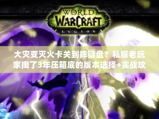 大灾变灭火卡关到摔键盘？私服老玩家掏了3年压箱底的版本选择+实战攻略