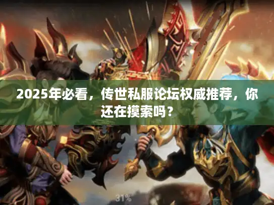 2025年必看，传世私服论坛权威推荐，你还在摸索吗？