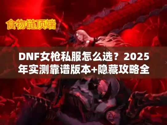 DNF女枪私服怎么选?2025年实测靠谱版本+隐藏攻略全在这里 DNF女枪私服怎么选?2025年实测靠谱版本+隐藏攻略全在这里