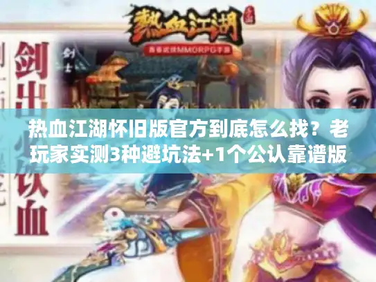 热血江湖怀旧版官方到底怎么找？老玩家实测3种避坑法+1个公认靠谱版本