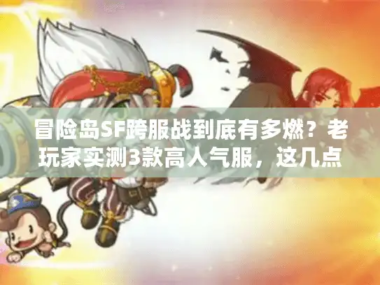 冒险岛SF跨服战到底有多燃？老玩家实测3款高人气服，这几点不注意准踩坑！