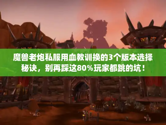 魔兽老炮私服用血教训换的3个版本选择秘诀，别再踩这80%玩家都跳的坑！