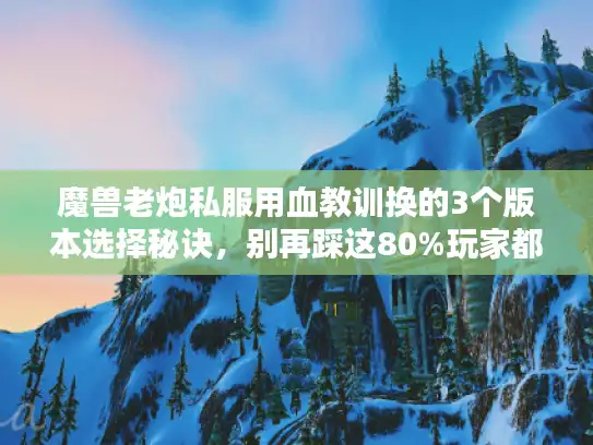 魔兽老炮私服用血教训换的3个版本选择秘诀，别再踩这80%玩家都跳的坑！