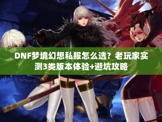 DNF梦境幻想私服怎么选？老玩家实测3类版本体验+避坑攻略