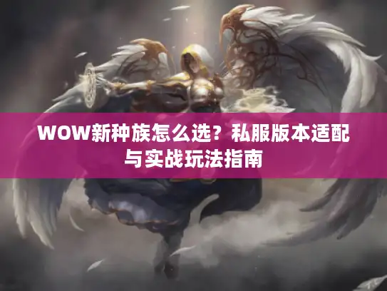 WOW新种族怎么选？私服版本适配与实战玩法指南