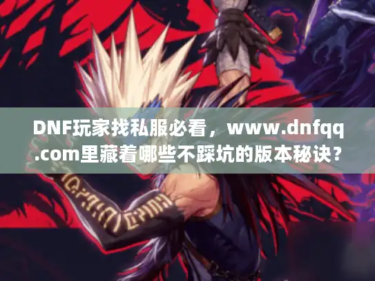 DNF玩家找私服必看，www.dnfqq.com里藏着哪些不踩坑的版本秘诀？