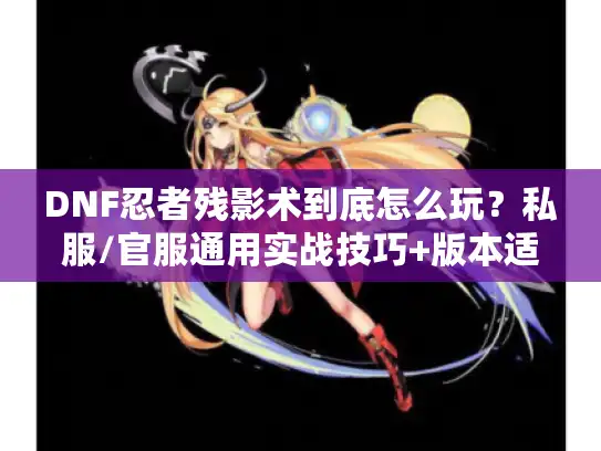 DNF忍者残影术到底怎么玩？私服/官服通用实战技巧+版本适配攻略