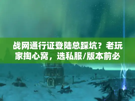 战网通行证登陆总踩坑？老玩家掏心窝，选私服/版本前必须搞懂这3件事